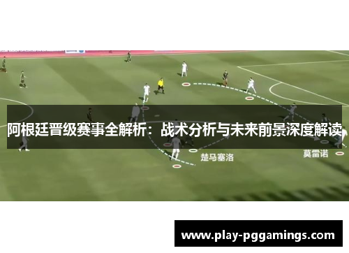 阿根廷晋级赛事全解析：战术分析与未来前景深度解读