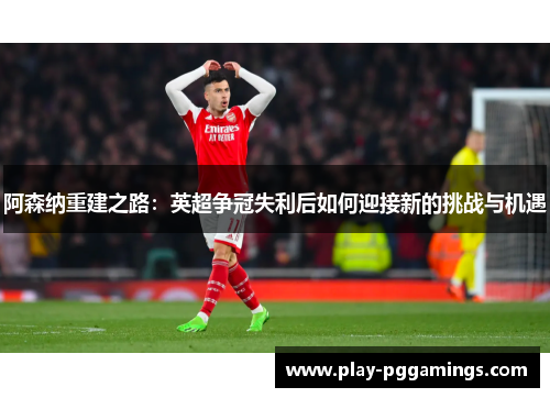 阿森纳重建之路：英超争冠失利后如何迎接新的挑战与机遇