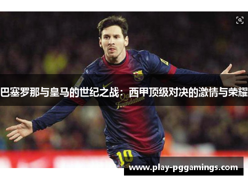 巴塞罗那与皇马的世纪之战：西甲顶级对决的激情与荣耀